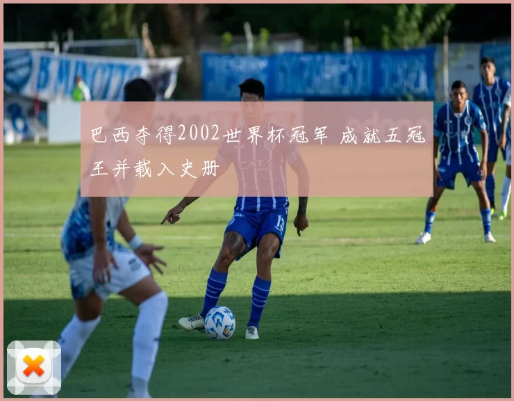 巴西夺得2002世界杯冠军 成就五冠王并载入史册
