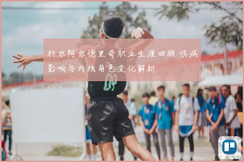 科尔阿尔德里奇职业生涯回顾 伤病影响与内线角色变化解析