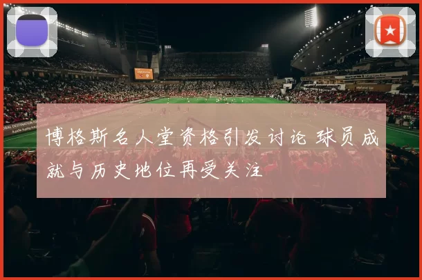 博格斯名人堂资格引发讨论 球员成就与历史地位再受关注