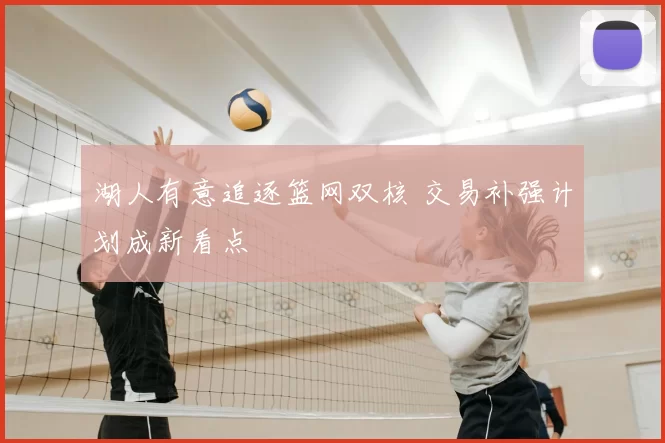 湖人有意追逐篮网双核 交易补强计划成新看点