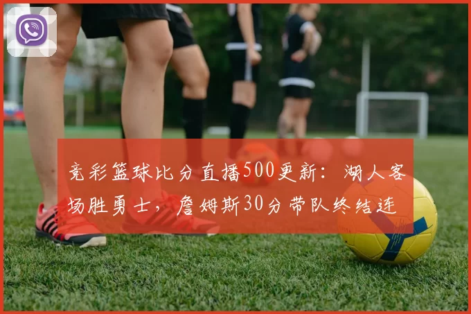 竞彩篮球比分直播500更新：湖人客场胜勇士，詹姆斯30分带队终结连败