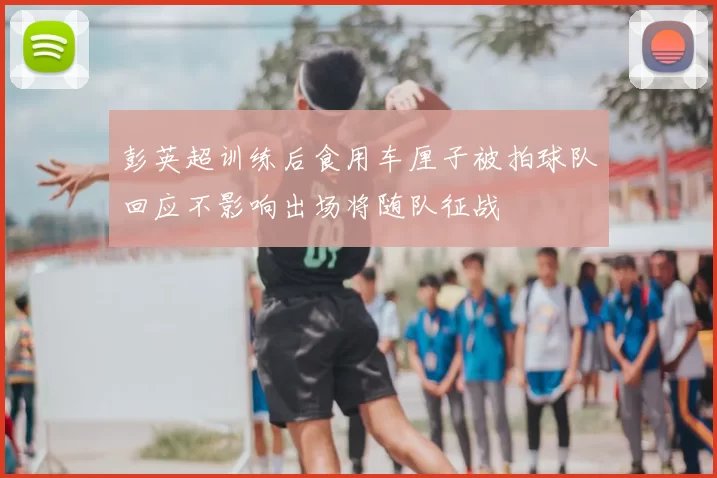 彭英超训练后食用车厘子被拍球队回应不影响出场将随队征战