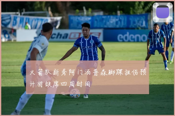 火箭队新秀阿门汤普森脚踝扭伤预计将缺席四周时间