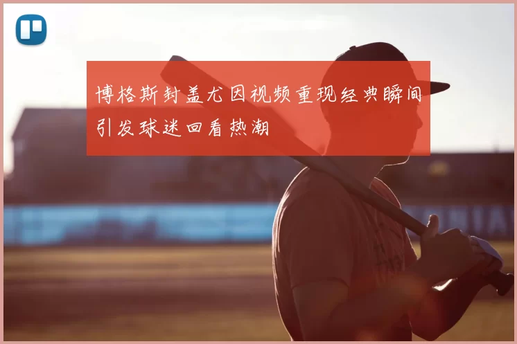 博格斯封盖尤因视频重现经典瞬间引发球迷回看热潮