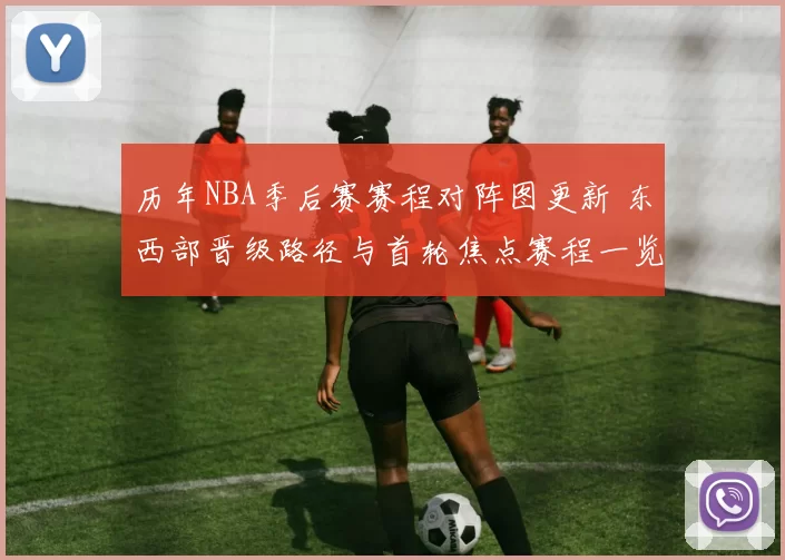 历年NBA季后赛赛程对阵图更新 东西部晋级路径与首轮焦点赛程一览