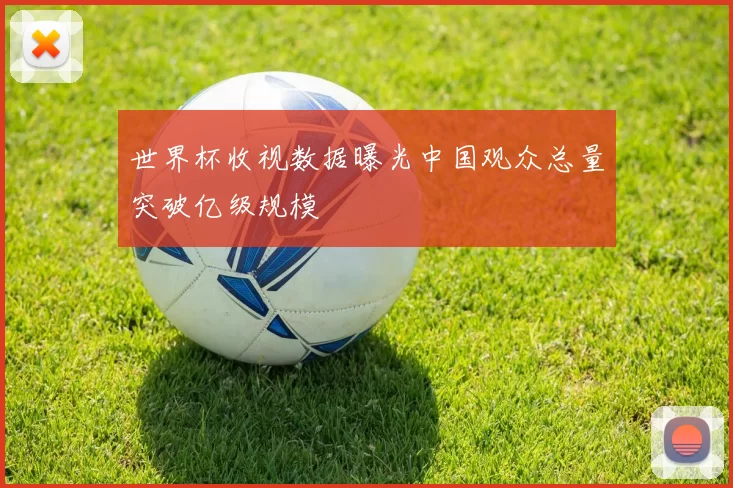 世界杯收视数据曝光中国观众总量突破亿级规模