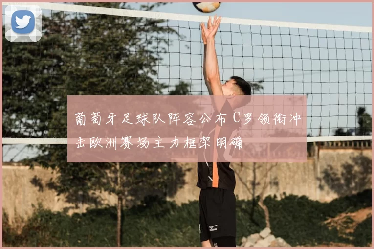 葡萄牙足球队阵容公布 C罗领衔冲击欧洲赛场主力框架明确