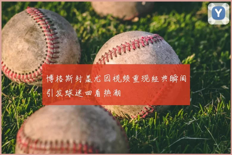 博格斯封盖尤因视频重现经典瞬间引发球迷回看热潮