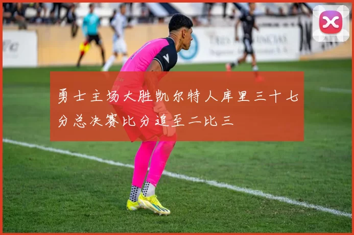 勇士主场大胜凯尔特人库里三十七分总决赛比分追至二比三