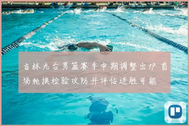 吉林九台男篮赛季中期调整出炉 首场轮换检验攻防并评估连胜可能