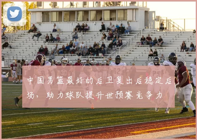 中国男篮最好的后卫复出后稳定后场，助力球队提升世预赛竞争力
