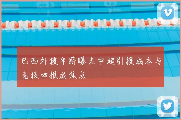 巴西外援年薪曝光中超引援成本与竞技回报成焦点