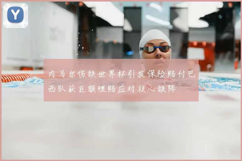 内马尔伤缺世界杯引发保险赔付巴西队获巨额理赔应对核心缺阵