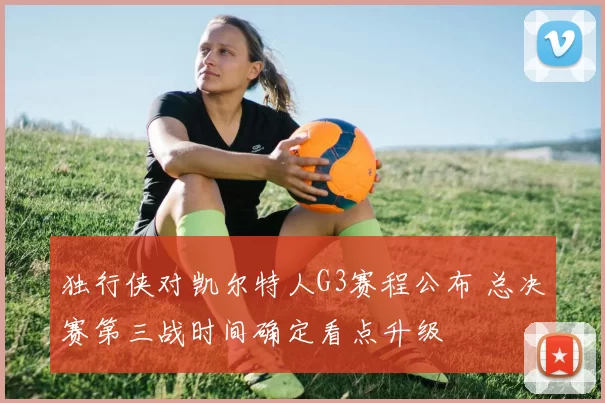 独行侠对凯尔特人G3赛程公布 总决赛第三战时间确定看点升级