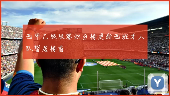 西甲乙级联赛积分榜更新西班牙人队暂居榜首