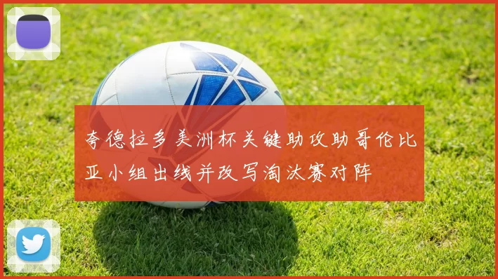 夸德拉多美洲杯关键助攻助哥伦比亚小组出线并改写淘汰赛对阵