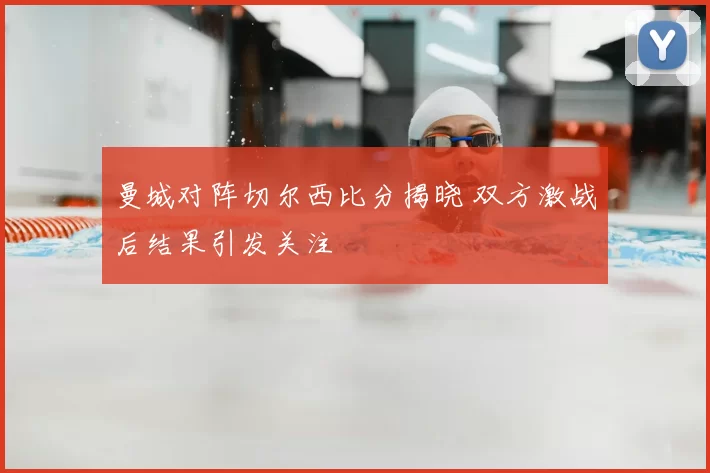 曼城对阵切尔西比分揭晓 双方激战后结果引发关注