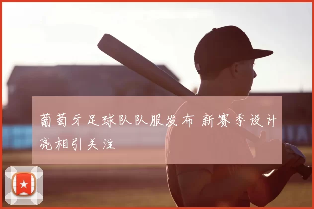 葡萄牙足球队队服发布 新赛季设计亮相引关注