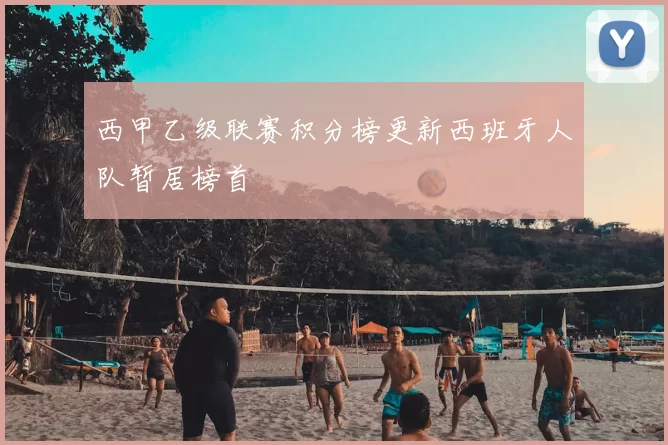 西甲乙级联赛积分榜更新西班牙人队暂居榜首